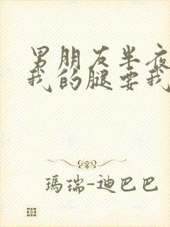 男朋友半夜打开我的腿要我十没