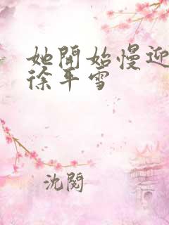 她开始慢迎迎合徐平雪