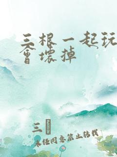 三根一起玩真的会坏掉