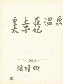 皇上在温泉要了太子妃