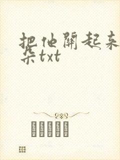 把他关起来 耳朵txt