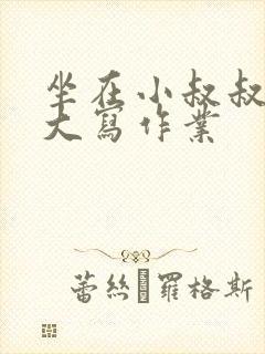 坐在小叔叔的巨大写作业