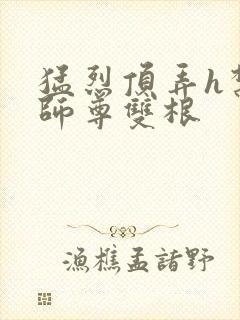 猛烈顶弄h禁欲师尊双根