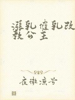 涨乳催乳改造调教公主