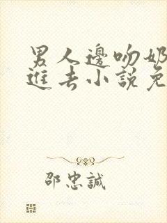 男人边吻奶边挵进去小说免费