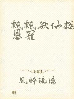 飘飘欲仙总裁的恩宠