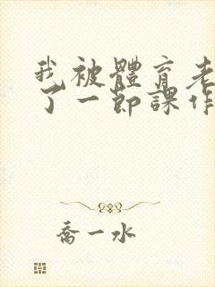 我被体育老师c了一节课作文渺渺