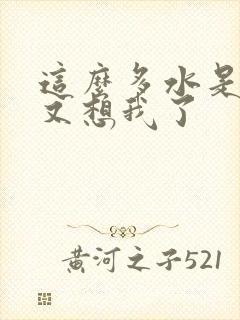 这么多水是不是又想我了