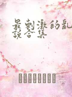 最刺激的乱惀小说合集