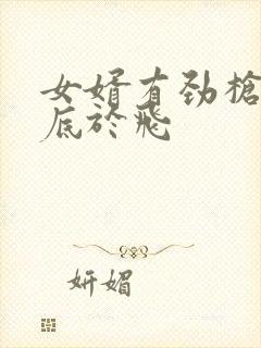 女婿有劲枪枪到底于飞