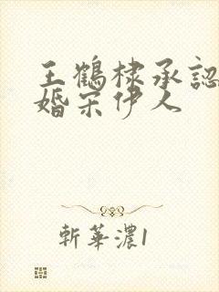 王鹤棣承认已订婚宋伊人