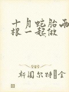 十月蛇胎两个蛇根一起做