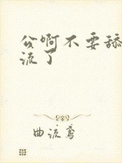 公啊不要舔了要流了