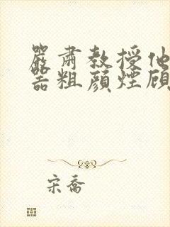 严肃教授他财大器粗颜烟顾荀