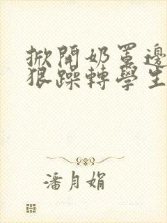 掀开奶罩边躁狠狠躁转学生H