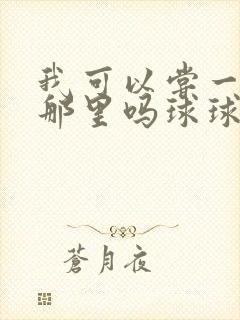 我可以尝一下你那里吗球球