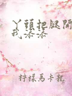 丫头把腿开大让我添添