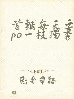 首辅每天要不够po一枝独秀全文