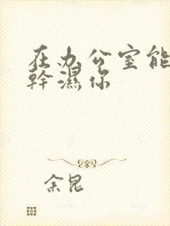 在办公室能不能干湿你