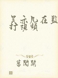 吴亦凡在监狱被打视频