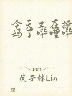 今天又在撩拨后妈了哔哩哔哩小说