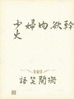 少妇肉欲干柴烈火