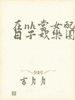 在nh当女配的日子娱乐圈