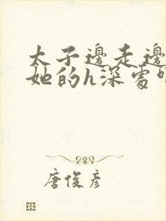 太子边走边挺进她的h深处啊稚