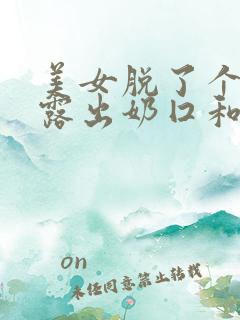 美女脱了个精光露出奶囗和尿囗