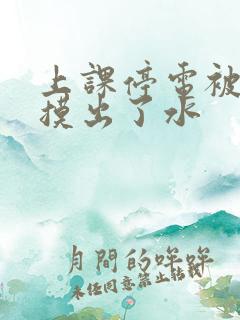 上课停电被男生摸出了水