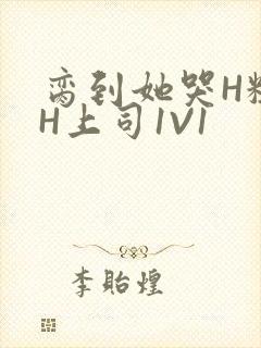 脔到她哭H粗话H上司1V1