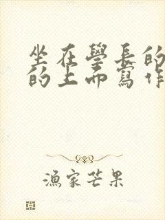 坐在学长的硬硬的上面写作业