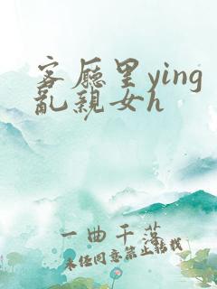 客厅里ying乱亲女h