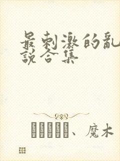 最刺激的乱惀小说合集