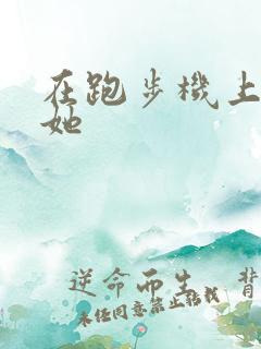 在跑步机上要了她