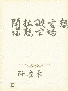 开拉链它想你了你想它吗