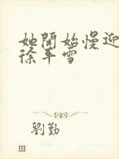 她开始慢迎迎合徐平雪