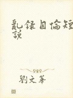 乱录目伦短篇小说