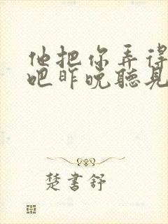 他把你弄得挺狠吧昨晚听见你在哭