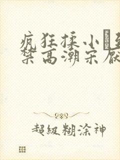 疯狂揉小泬到失禁高潮宋厌夏枝野