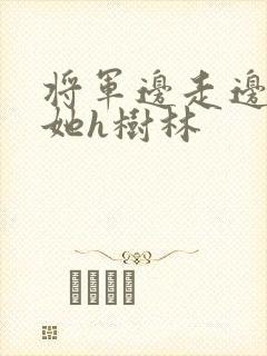 将军边走边挺进她h树林