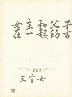 女主和父子二人在一起的古言贴吧