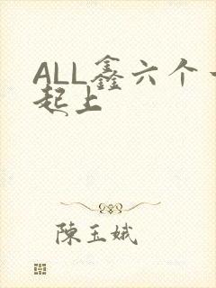 ALL鑫六个一起上