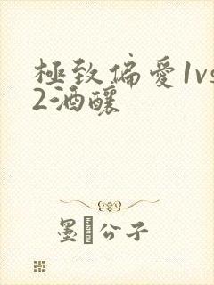 极致偏爱1vs2酒酿