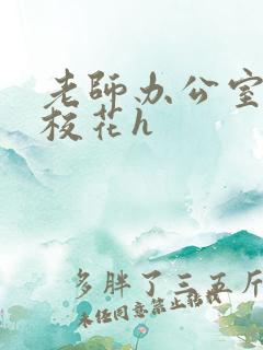 老师办公室狂肉校花h