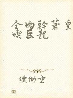 全肉干萧皇后吞吃巨龙