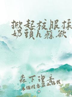 掀起校服揉她的奶头h瘾欲