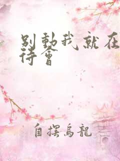 别动我就在里面待会