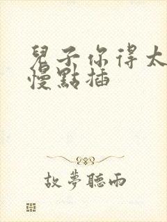 儿子你得太大了慢点插