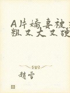 A片娇妻被交换粗又大又硬